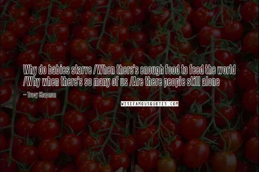 Tracy Chapman Quotes: Why do babies starve /When there's enough food to feed the world /Why when there's so many of us /Are there people still alone