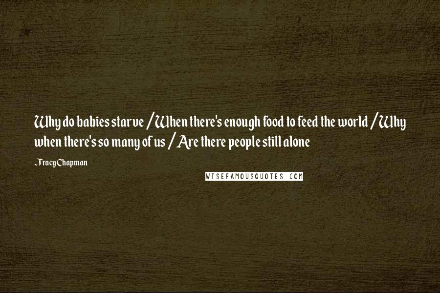 Tracy Chapman Quotes: Why do babies starve /When there's enough food to feed the world /Why when there's so many of us /Are there people still alone