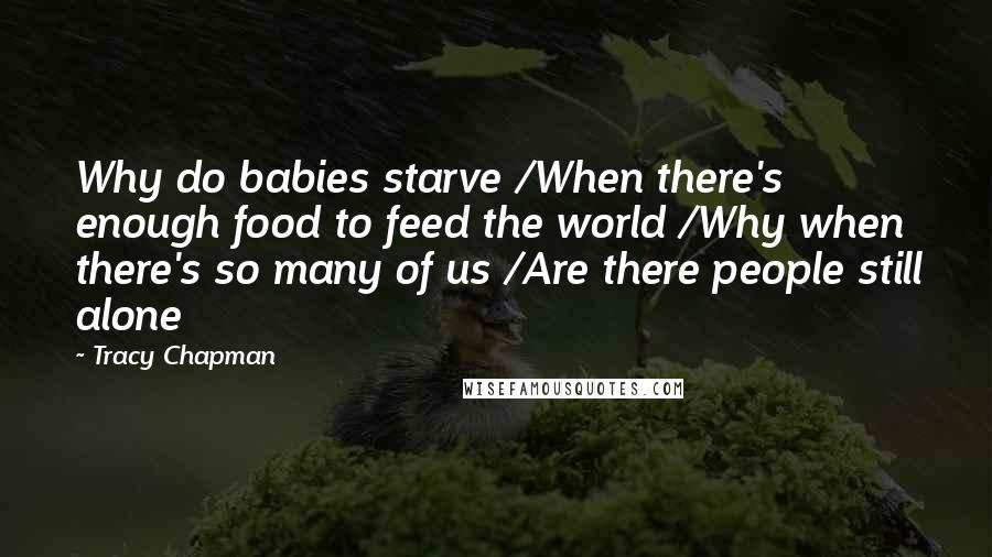 Tracy Chapman Quotes: Why do babies starve /When there's enough food to feed the world /Why when there's so many of us /Are there people still alone