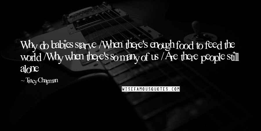Tracy Chapman Quotes: Why do babies starve /When there's enough food to feed the world /Why when there's so many of us /Are there people still alone