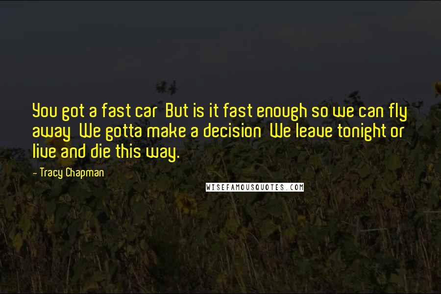 Tracy Chapman Quotes: You got a fast car  But is it fast enough so we can fly away  We gotta make a decision  We leave tonight or live and die this way.