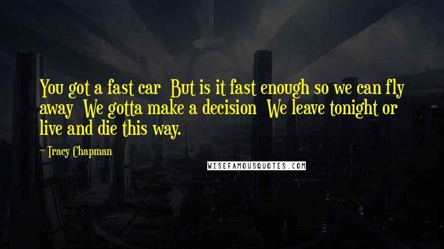 Tracy Chapman Quotes: You got a fast car  But is it fast enough so we can fly away  We gotta make a decision  We leave tonight or live and die this way.