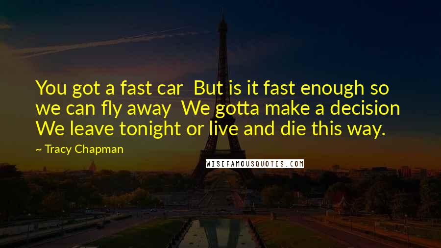 Tracy Chapman Quotes: You got a fast car  But is it fast enough so we can fly away  We gotta make a decision  We leave tonight or live and die this way.