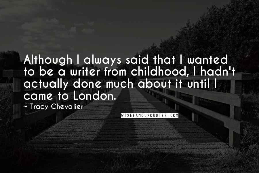 Tracy Chevalier Quotes: Although I always said that I wanted to be a writer from childhood, I hadn't actually done much about it until I came to London.