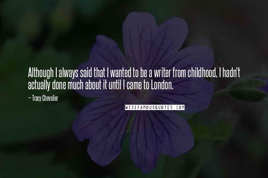 Tracy Chevalier Quotes: Although I always said that I wanted to be a writer from childhood, I hadn't actually done much about it until I came to London.