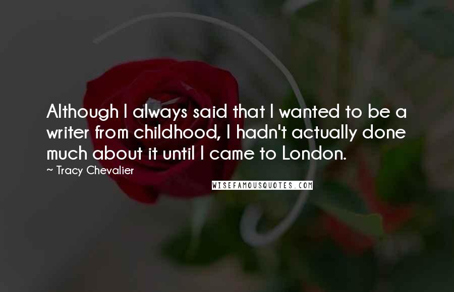 Tracy Chevalier Quotes: Although I always said that I wanted to be a writer from childhood, I hadn't actually done much about it until I came to London.