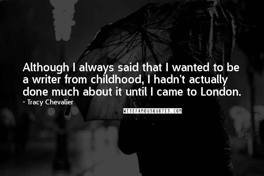 Tracy Chevalier Quotes: Although I always said that I wanted to be a writer from childhood, I hadn't actually done much about it until I came to London.