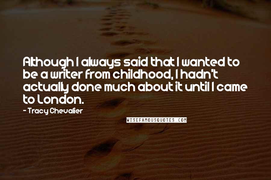 Tracy Chevalier Quotes: Although I always said that I wanted to be a writer from childhood, I hadn't actually done much about it until I came to London.