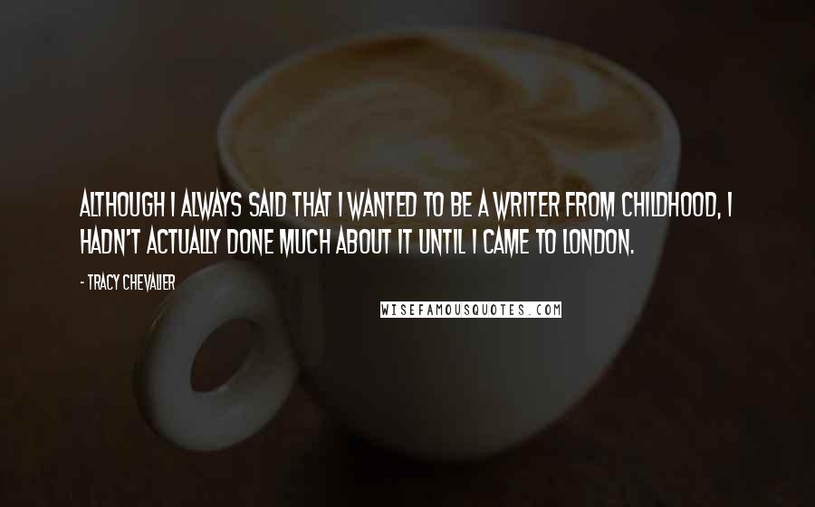 Tracy Chevalier Quotes: Although I always said that I wanted to be a writer from childhood, I hadn't actually done much about it until I came to London.