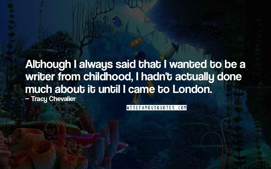Tracy Chevalier Quotes: Although I always said that I wanted to be a writer from childhood, I hadn't actually done much about it until I came to London.