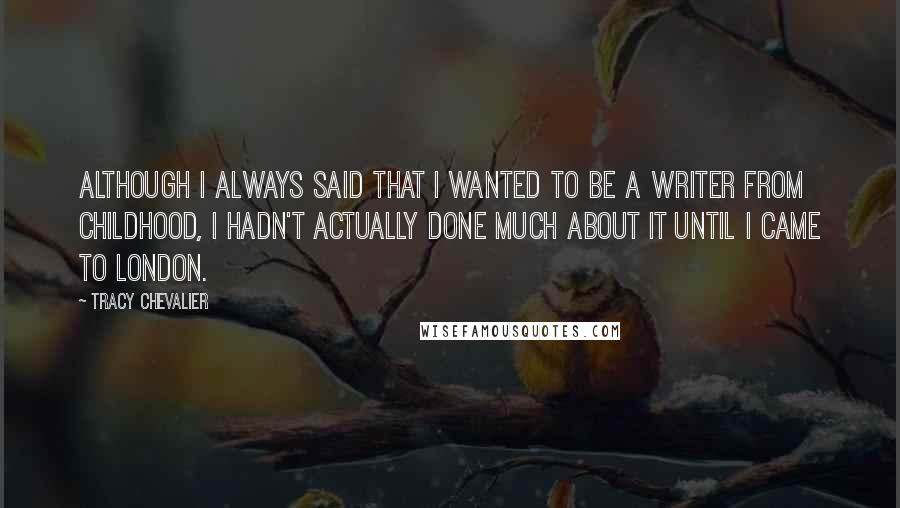 Tracy Chevalier Quotes: Although I always said that I wanted to be a writer from childhood, I hadn't actually done much about it until I came to London.
