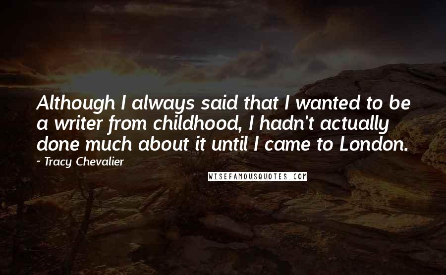 Tracy Chevalier Quotes: Although I always said that I wanted to be a writer from childhood, I hadn't actually done much about it until I came to London.