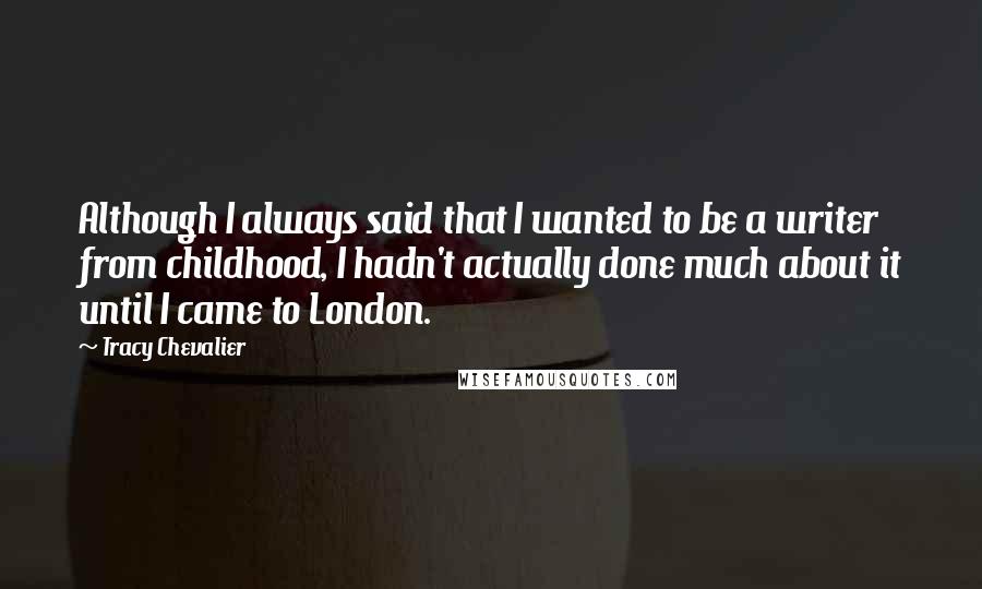 Tracy Chevalier Quotes: Although I always said that I wanted to be a writer from childhood, I hadn't actually done much about it until I came to London.