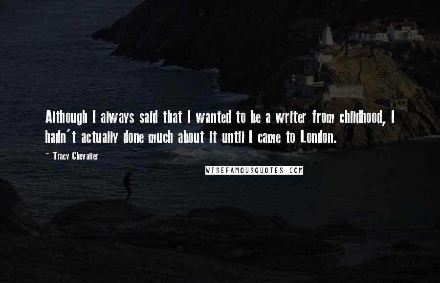 Tracy Chevalier Quotes: Although I always said that I wanted to be a writer from childhood, I hadn't actually done much about it until I came to London.