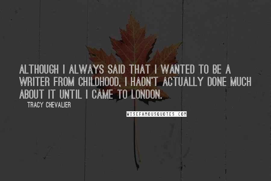 Tracy Chevalier Quotes: Although I always said that I wanted to be a writer from childhood, I hadn't actually done much about it until I came to London.