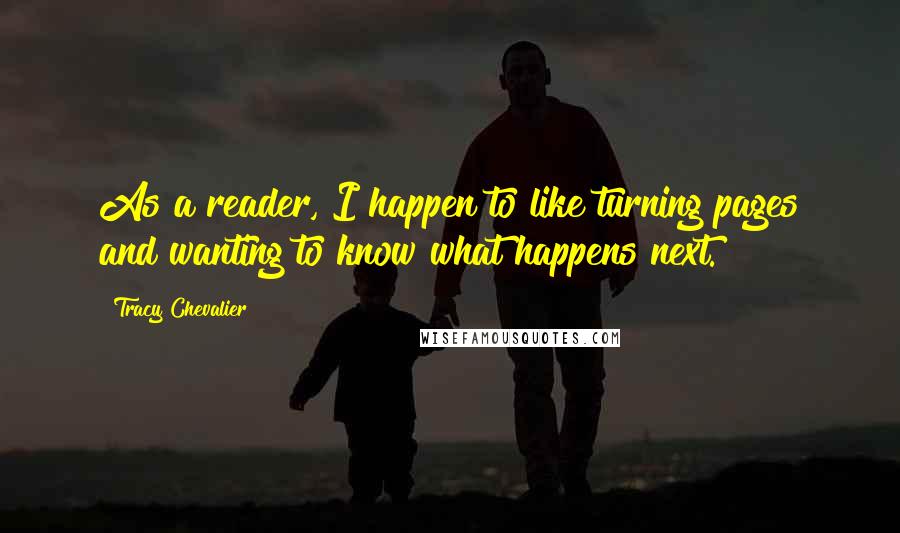 Tracy Chevalier Quotes: As a reader, I happen to like turning pages and wanting to know what happens next.