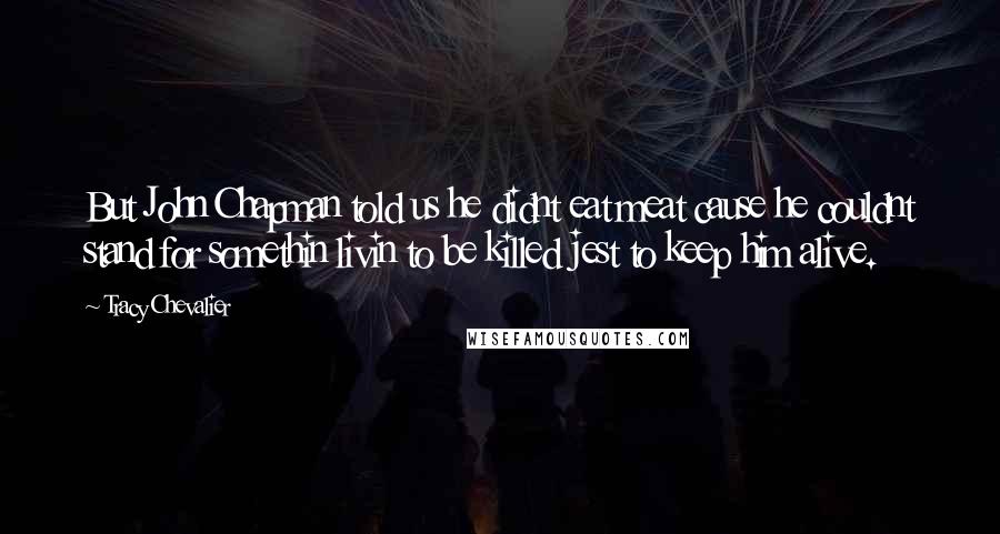 Tracy Chevalier Quotes: But John Chapman told us he didnt eat meat cause he couldnt stand for somethin livin to be killed jest to keep him alive.