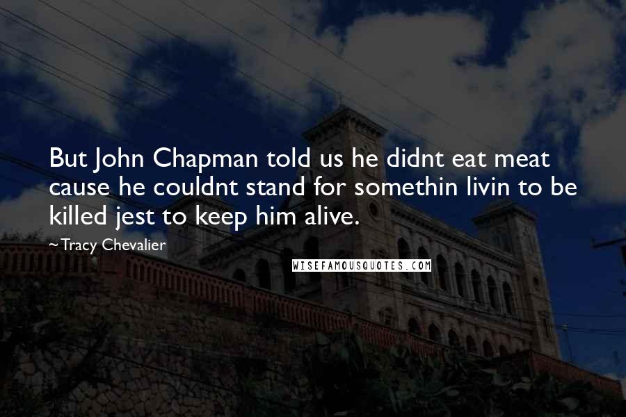 Tracy Chevalier Quotes: But John Chapman told us he didnt eat meat cause he couldnt stand for somethin livin to be killed jest to keep him alive.