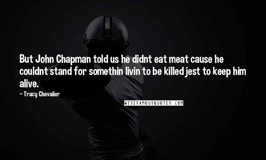 Tracy Chevalier Quotes: But John Chapman told us he didnt eat meat cause he couldnt stand for somethin livin to be killed jest to keep him alive.