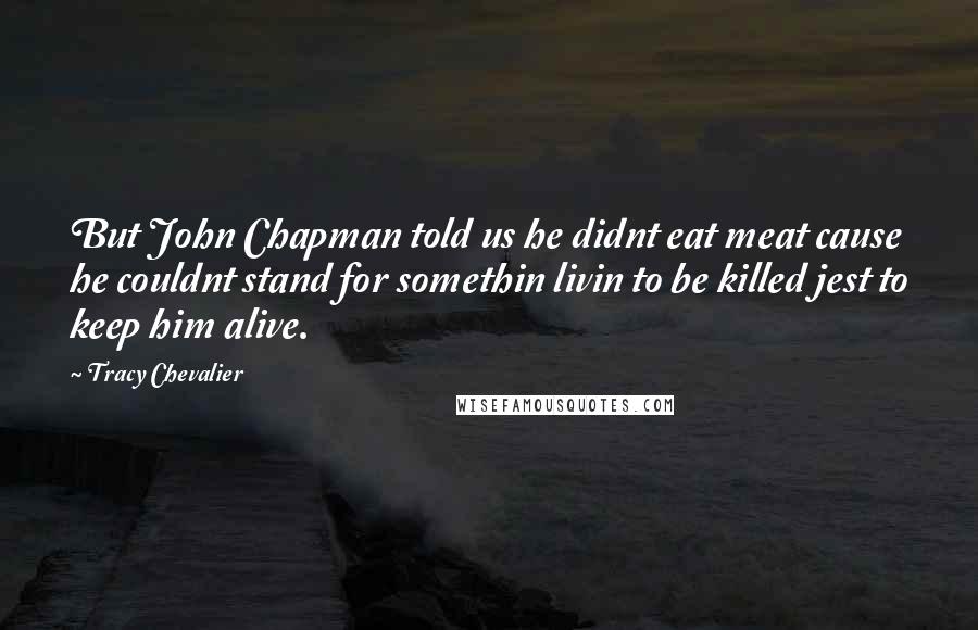 Tracy Chevalier Quotes: But John Chapman told us he didnt eat meat cause he couldnt stand for somethin livin to be killed jest to keep him alive.