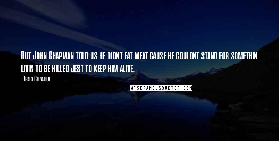 Tracy Chevalier Quotes: But John Chapman told us he didnt eat meat cause he couldnt stand for somethin livin to be killed jest to keep him alive.