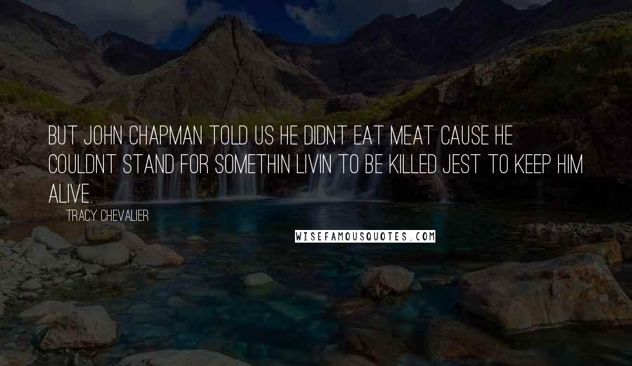 Tracy Chevalier Quotes: But John Chapman told us he didnt eat meat cause he couldnt stand for somethin livin to be killed jest to keep him alive.