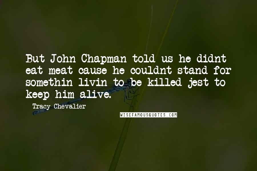 Tracy Chevalier Quotes: But John Chapman told us he didnt eat meat cause he couldnt stand for somethin livin to be killed jest to keep him alive.
