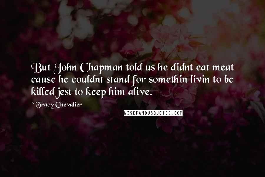 Tracy Chevalier Quotes: But John Chapman told us he didnt eat meat cause he couldnt stand for somethin livin to be killed jest to keep him alive.