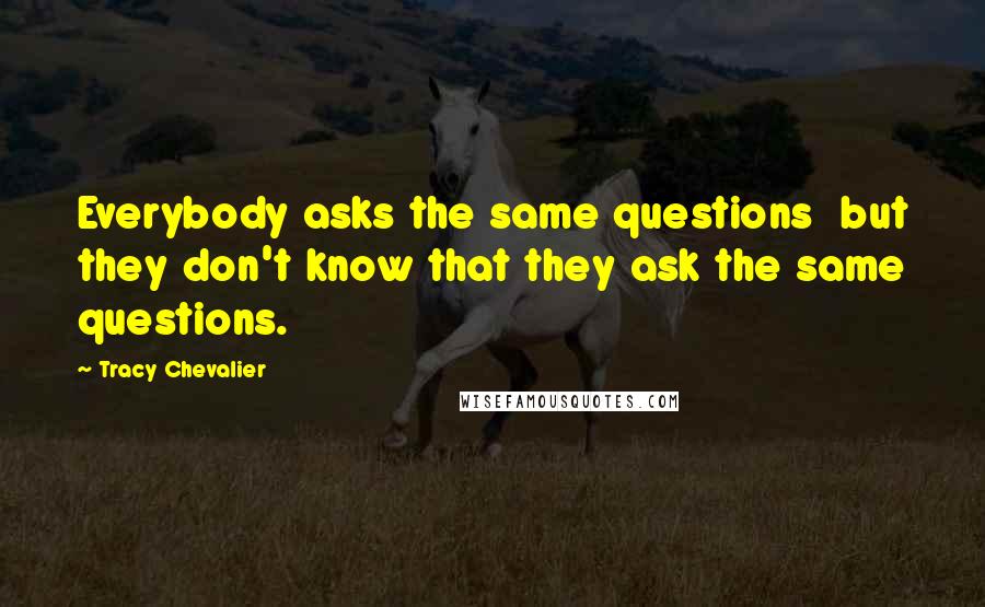 Tracy Chevalier Quotes: Everybody asks the same questions  but they don't know that they ask the same questions.