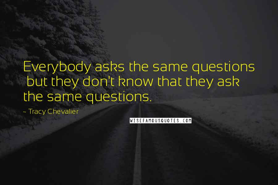 Tracy Chevalier Quotes: Everybody asks the same questions  but they don't know that they ask the same questions.