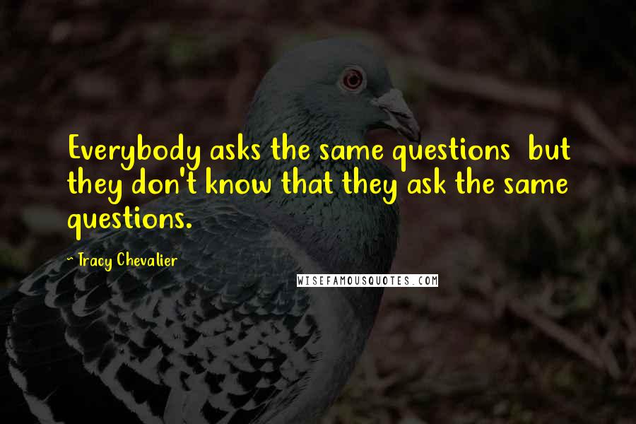 Tracy Chevalier Quotes: Everybody asks the same questions  but they don't know that they ask the same questions.