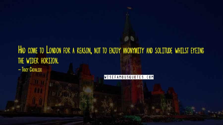 Tracy Chevalier Quotes: Had come to London for a reason, not to enjoy anonymity and solitude whilst eyeing the wider horizon.