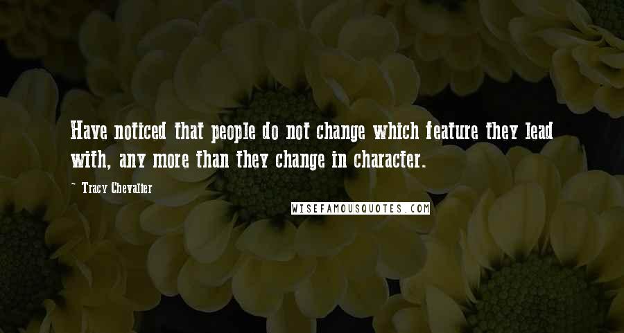 Tracy Chevalier Quotes: Have noticed that people do not change which feature they lead with, any more than they change in character.