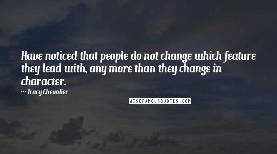 Tracy Chevalier Quotes: Have noticed that people do not change which feature they lead with, any more than they change in character.