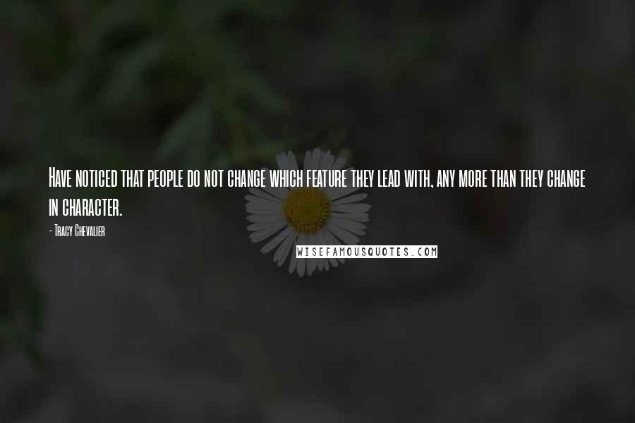 Tracy Chevalier Quotes: Have noticed that people do not change which feature they lead with, any more than they change in character.