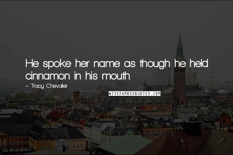 Tracy Chevalier Quotes: He spoke her name as though he held cinnamon in his mouth.