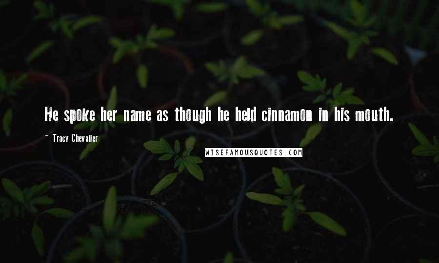 Tracy Chevalier Quotes: He spoke her name as though he held cinnamon in his mouth.