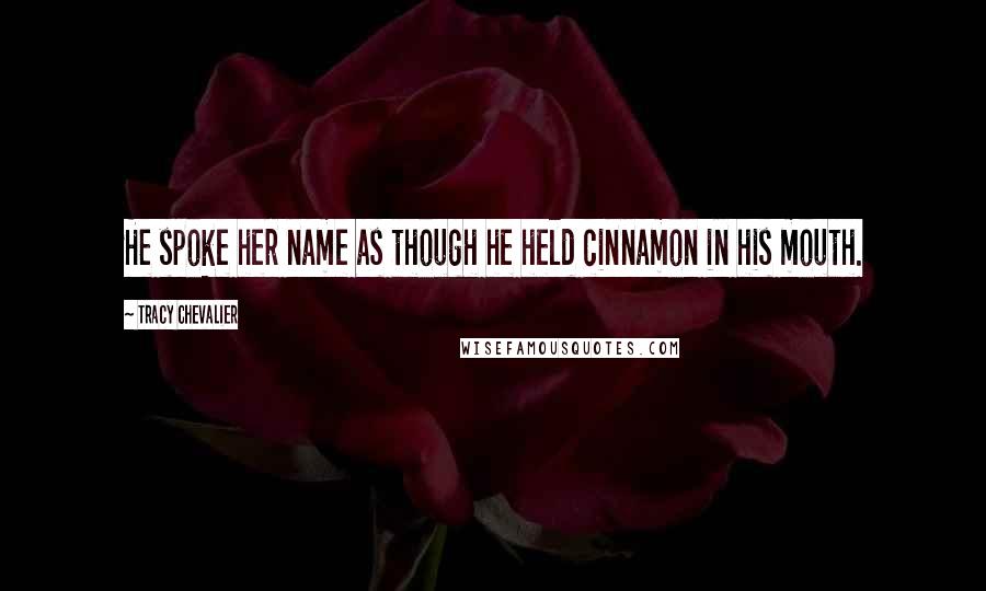 Tracy Chevalier Quotes: He spoke her name as though he held cinnamon in his mouth.