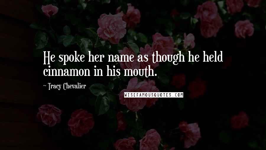 Tracy Chevalier Quotes: He spoke her name as though he held cinnamon in his mouth.