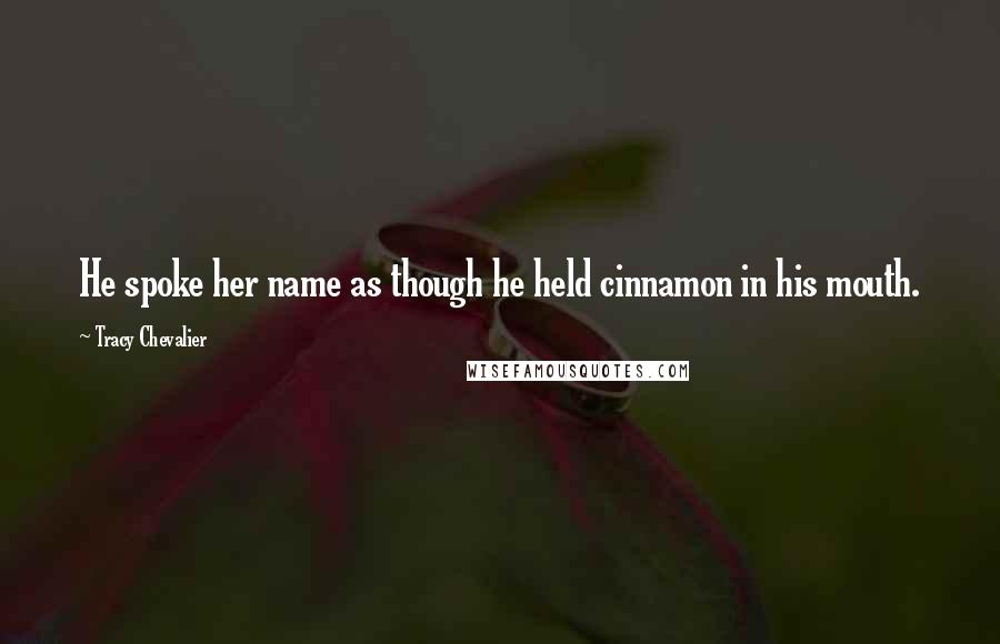 Tracy Chevalier Quotes: He spoke her name as though he held cinnamon in his mouth.