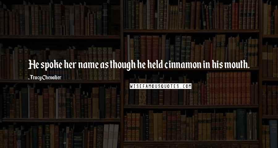 Tracy Chevalier Quotes: He spoke her name as though he held cinnamon in his mouth.