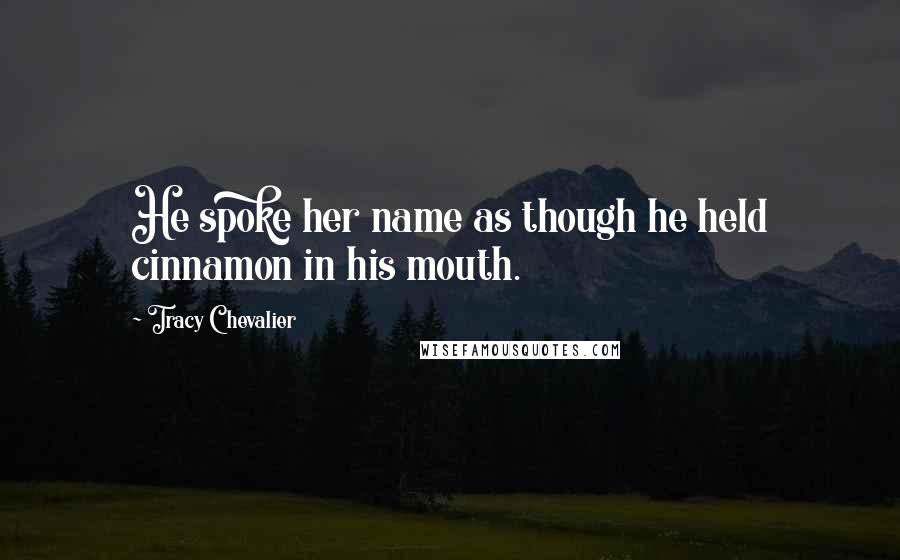 Tracy Chevalier Quotes: He spoke her name as though he held cinnamon in his mouth.