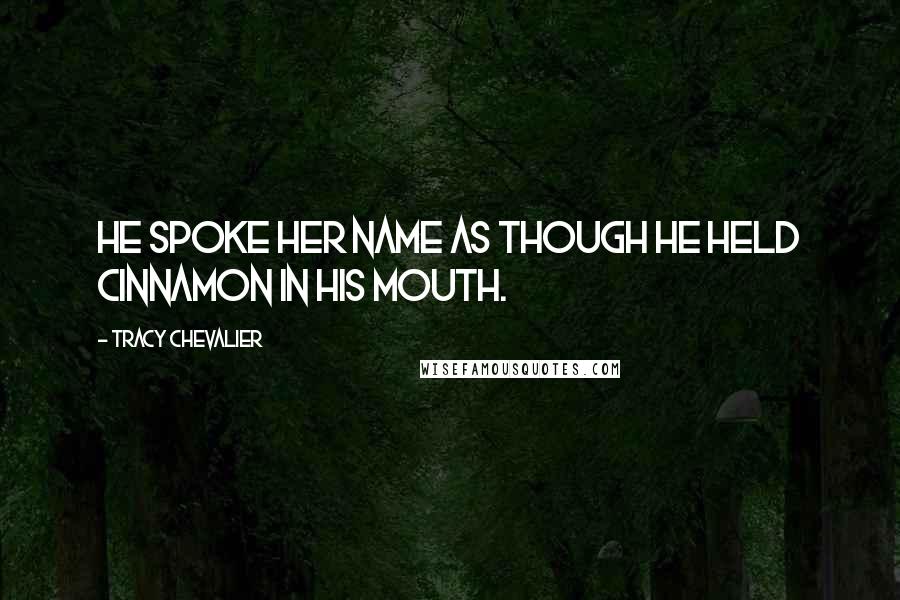Tracy Chevalier Quotes: He spoke her name as though he held cinnamon in his mouth.