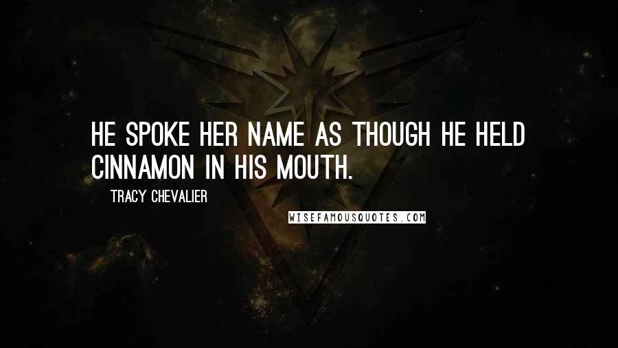 Tracy Chevalier Quotes: He spoke her name as though he held cinnamon in his mouth.