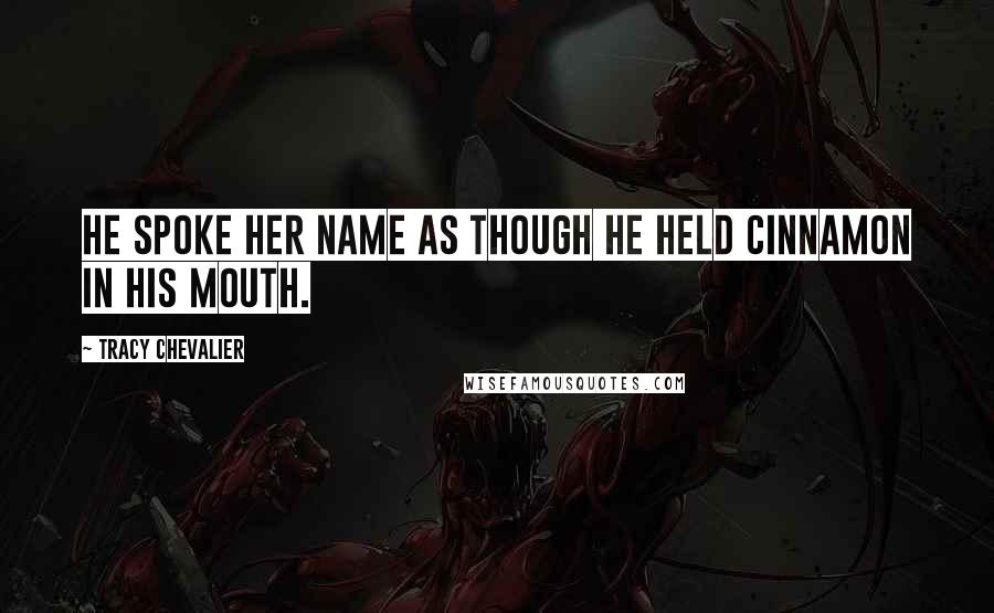Tracy Chevalier Quotes: He spoke her name as though he held cinnamon in his mouth.
