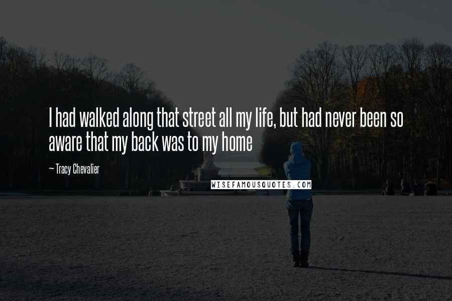 Tracy Chevalier Quotes: I had walked along that street all my life, but had never been so aware that my back was to my home