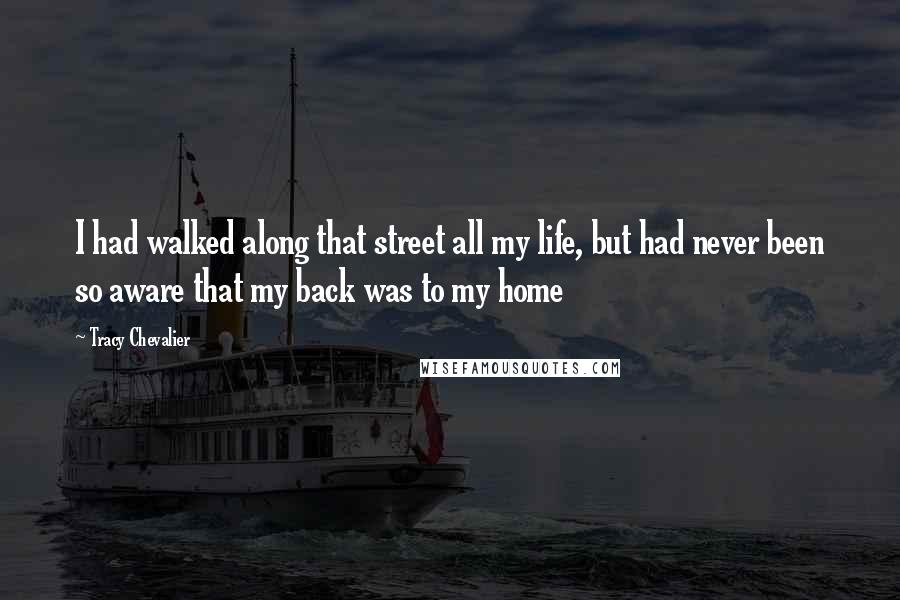 Tracy Chevalier Quotes: I had walked along that street all my life, but had never been so aware that my back was to my home