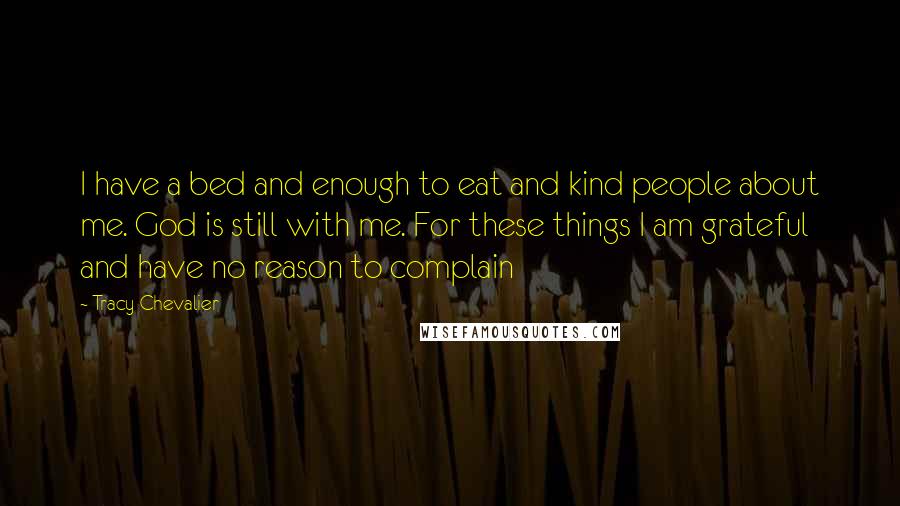 Tracy Chevalier Quotes: I have a bed and enough to eat and kind people about me. God is still with me. For these things I am grateful and have no reason to complain