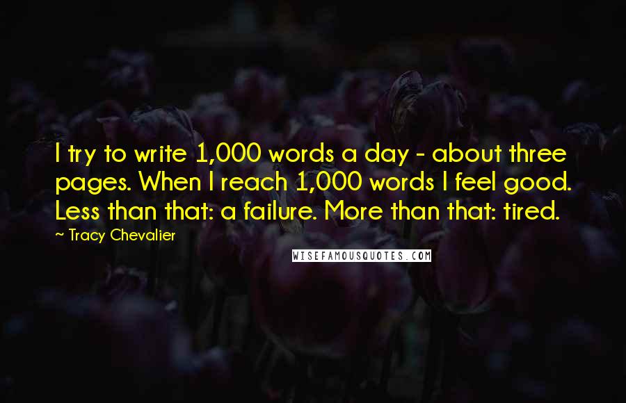 Tracy Chevalier Quotes: I try to write 1,000 words a day - about three pages. When I reach 1,000 words I feel good. Less than that: a failure. More than that: tired.