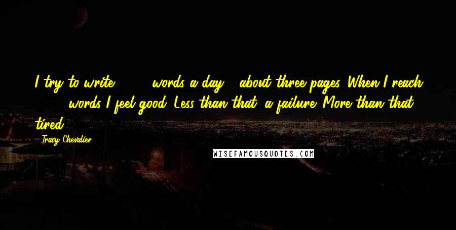 Tracy Chevalier Quotes: I try to write 1,000 words a day - about three pages. When I reach 1,000 words I feel good. Less than that: a failure. More than that: tired.